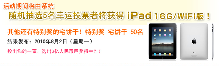 活动期间将由系统随机抽选5名幸运投票者将获得iPad 16G/WIFI版！其他还有特别奖的宅饼干！特别奖 宅饼干 50名　投票期間：2010年6月16日(水)～7月18日(日)  投票时间：2010年6月16日（星期三） - 7月18日（星期日）