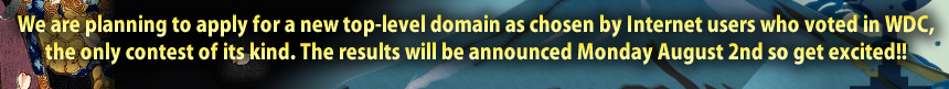 We are planning to apply for a new top-level domain as chosen by Internet users who voted in WDC,the only contest of its kind. The results will be announced Monday August 2nd so get excited!!