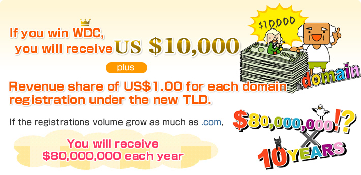 If you win WDC, you will receive US $10,000  plus Revenue share of US$1.00 for each domain registration under the new TLD. If the registrations volume grow as much as .com, You will receive $80,000,000 each year