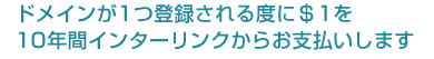 ドメインが1つ登録される度に＄1を10年間インターリンクからお支払いします